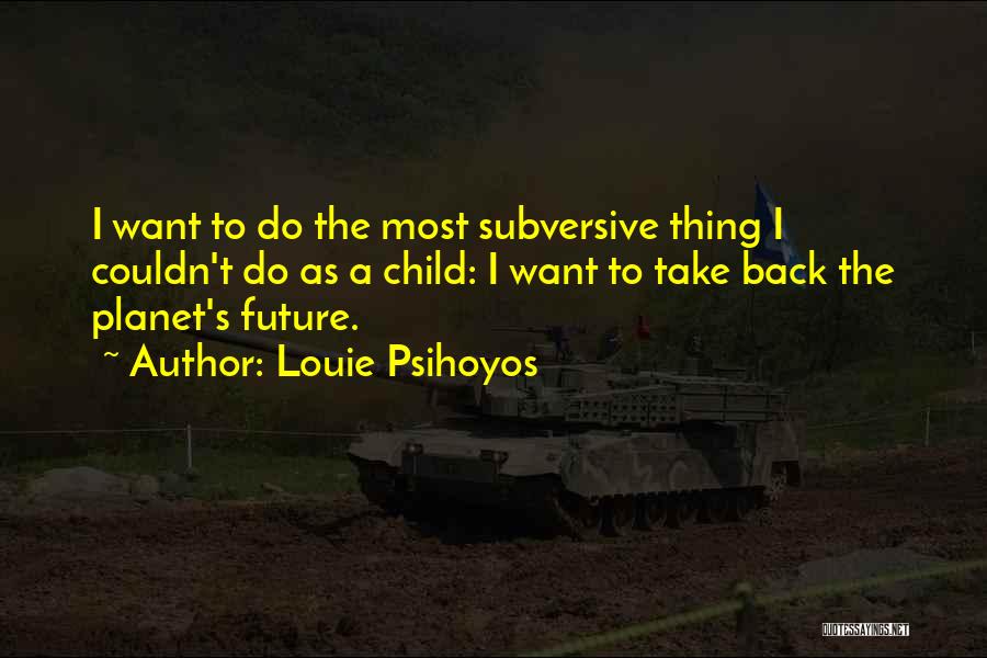 Louie Psihoyos Quotes: I Want To Do The Most Subversive Thing I Couldn't Do As A Child: I Want To Take Back The