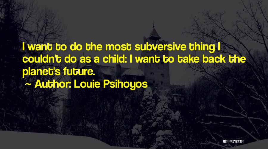 Louie Psihoyos Quotes: I Want To Do The Most Subversive Thing I Couldn't Do As A Child: I Want To Take Back The
