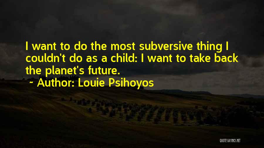 Louie Psihoyos Quotes: I Want To Do The Most Subversive Thing I Couldn't Do As A Child: I Want To Take Back The