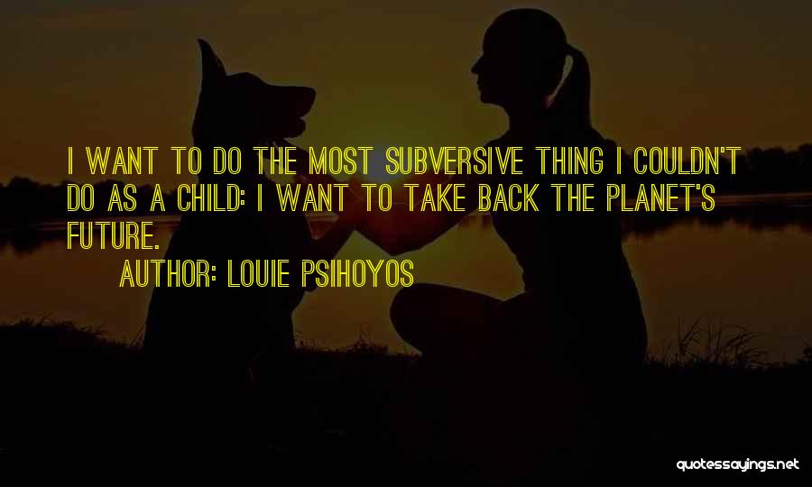 Louie Psihoyos Quotes: I Want To Do The Most Subversive Thing I Couldn't Do As A Child: I Want To Take Back The