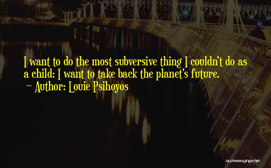 Louie Psihoyos Quotes: I Want To Do The Most Subversive Thing I Couldn't Do As A Child: I Want To Take Back The