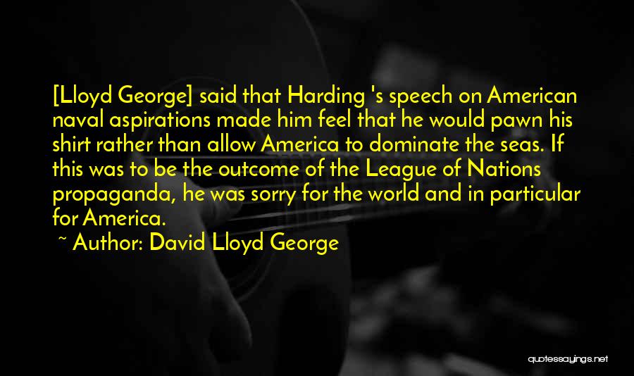 David Lloyd George Quotes: [lloyd George] Said That Harding 's Speech On American Naval Aspirations Made Him Feel That He Would Pawn His Shirt