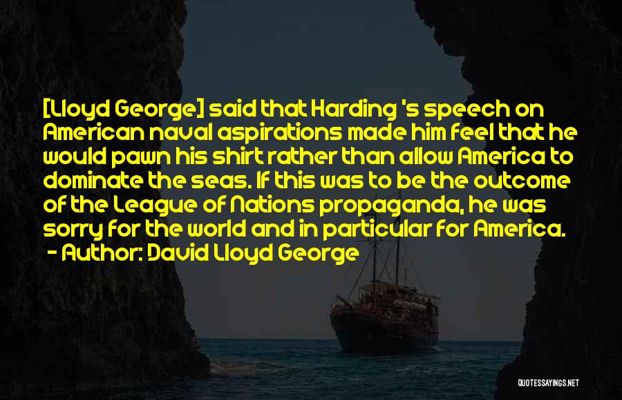 David Lloyd George Quotes: [lloyd George] Said That Harding 's Speech On American Naval Aspirations Made Him Feel That He Would Pawn His Shirt