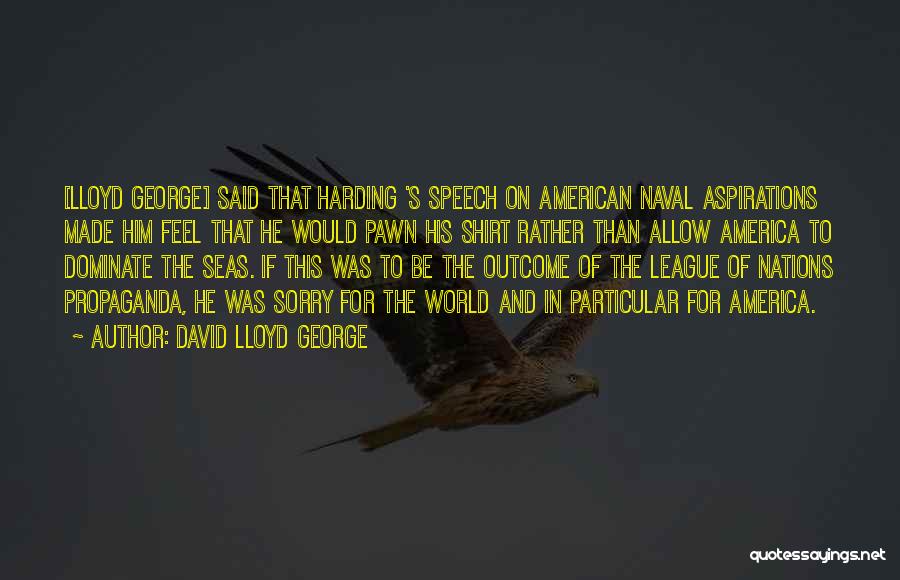 David Lloyd George Quotes: [lloyd George] Said That Harding 's Speech On American Naval Aspirations Made Him Feel That He Would Pawn His Shirt