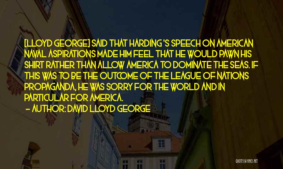 David Lloyd George Quotes: [lloyd George] Said That Harding 's Speech On American Naval Aspirations Made Him Feel That He Would Pawn His Shirt