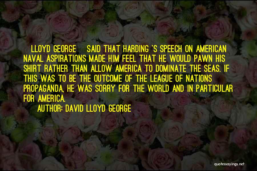 David Lloyd George Quotes: [lloyd George] Said That Harding 's Speech On American Naval Aspirations Made Him Feel That He Would Pawn His Shirt