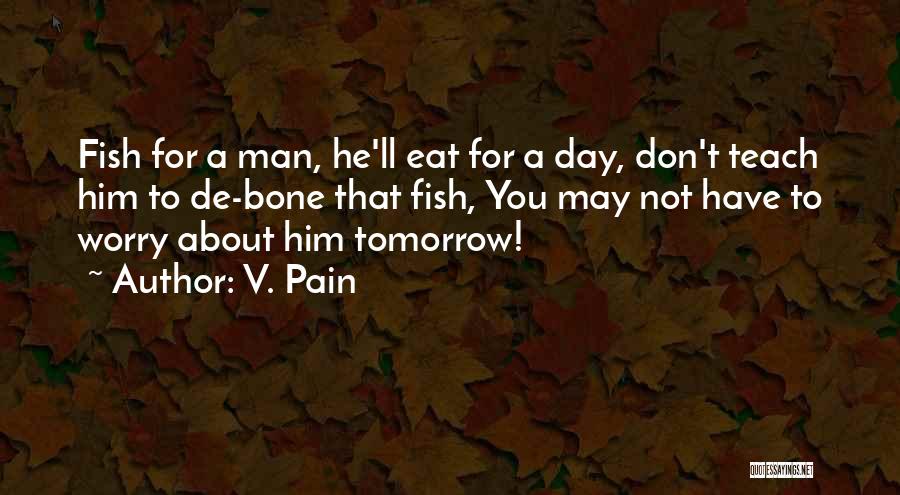 V. Pain Quotes: Fish For A Man, He'll Eat For A Day, Don't Teach Him To De-bone That Fish, You May Not Have