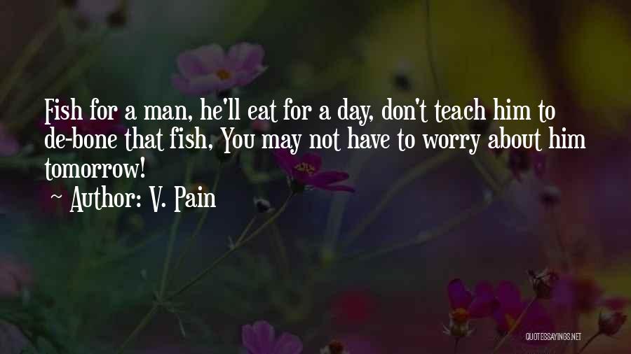 V. Pain Quotes: Fish For A Man, He'll Eat For A Day, Don't Teach Him To De-bone That Fish, You May Not Have