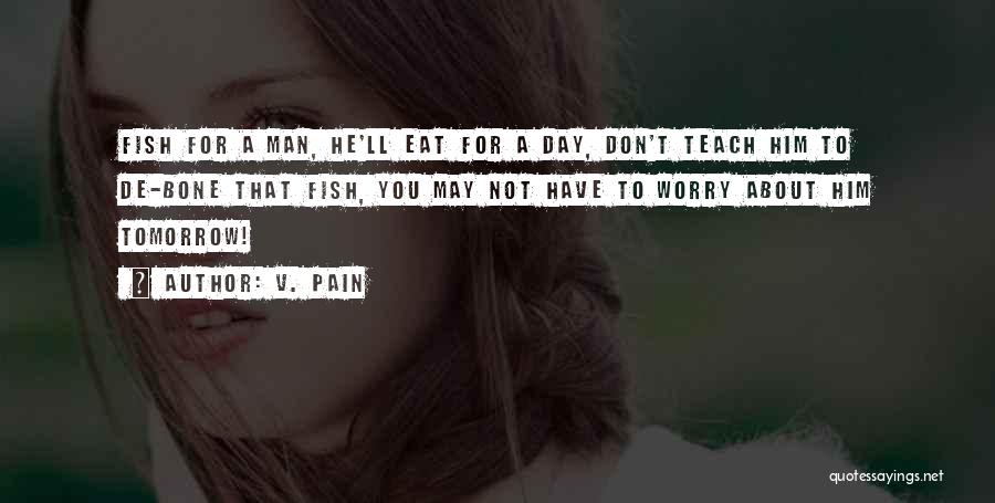 V. Pain Quotes: Fish For A Man, He'll Eat For A Day, Don't Teach Him To De-bone That Fish, You May Not Have