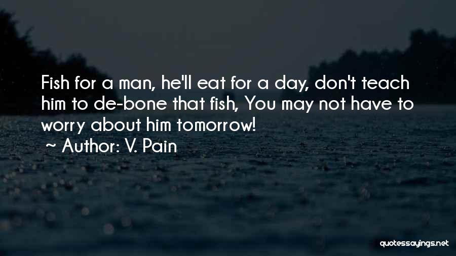 V. Pain Quotes: Fish For A Man, He'll Eat For A Day, Don't Teach Him To De-bone That Fish, You May Not Have