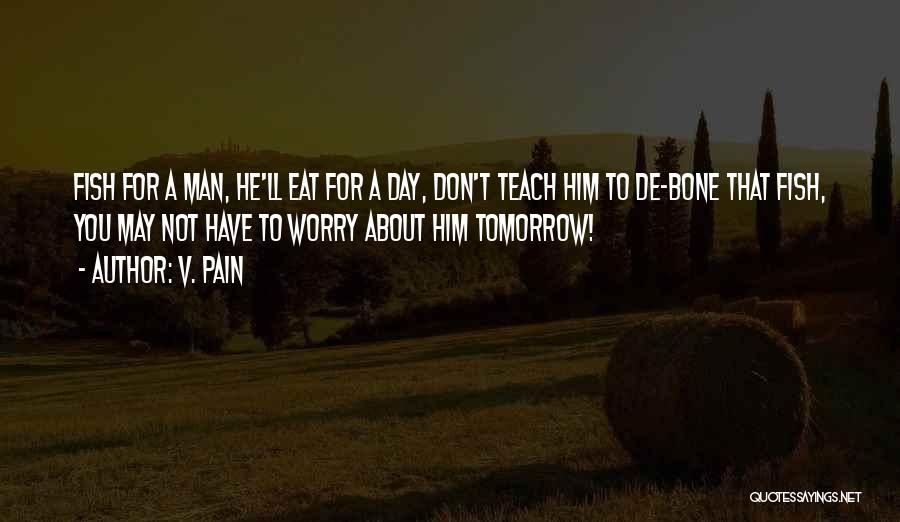 V. Pain Quotes: Fish For A Man, He'll Eat For A Day, Don't Teach Him To De-bone That Fish, You May Not Have