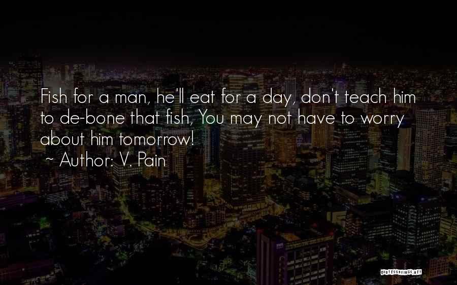 V. Pain Quotes: Fish For A Man, He'll Eat For A Day, Don't Teach Him To De-bone That Fish, You May Not Have