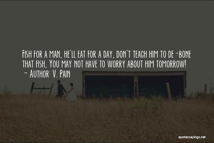 V. Pain Quotes: Fish For A Man, He'll Eat For A Day, Don't Teach Him To De-bone That Fish, You May Not Have