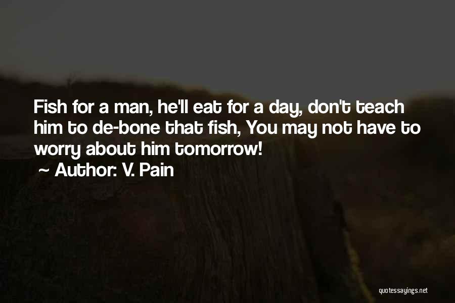 V. Pain Quotes: Fish For A Man, He'll Eat For A Day, Don't Teach Him To De-bone That Fish, You May Not Have