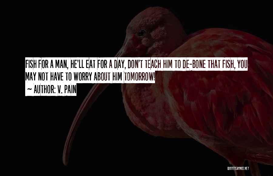 V. Pain Quotes: Fish For A Man, He'll Eat For A Day, Don't Teach Him To De-bone That Fish, You May Not Have