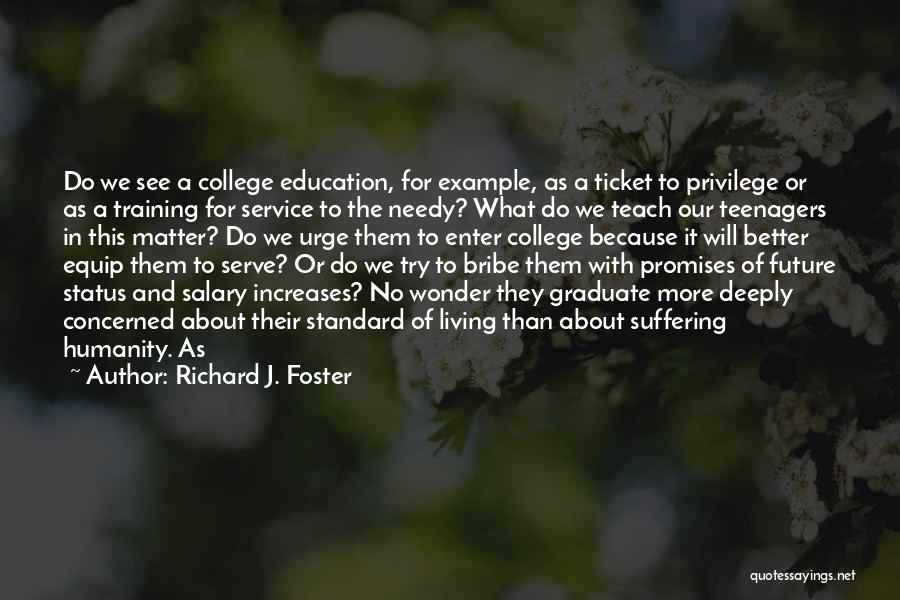 Richard J. Foster Quotes: Do We See A College Education, For Example, As A Ticket To Privilege Or As A Training For Service To