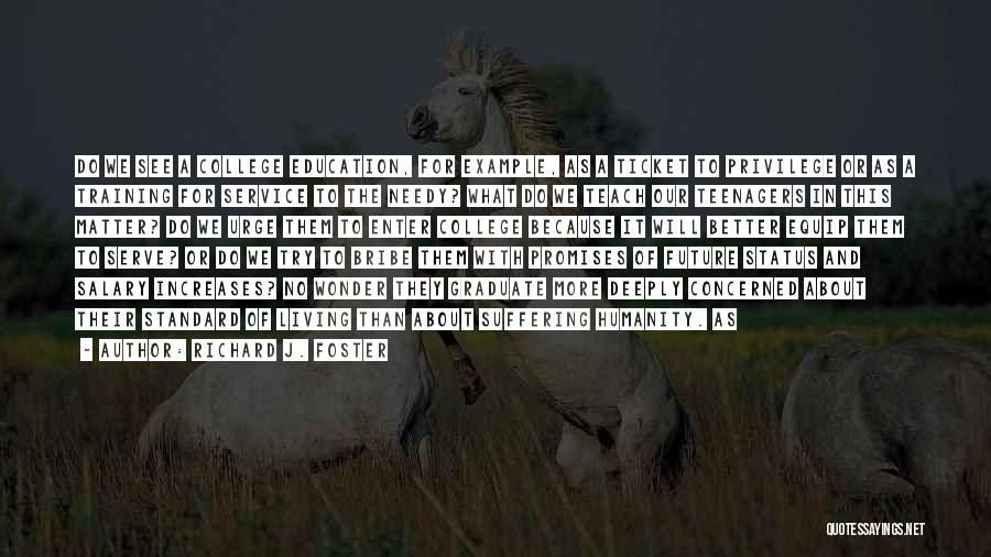 Richard J. Foster Quotes: Do We See A College Education, For Example, As A Ticket To Privilege Or As A Training For Service To