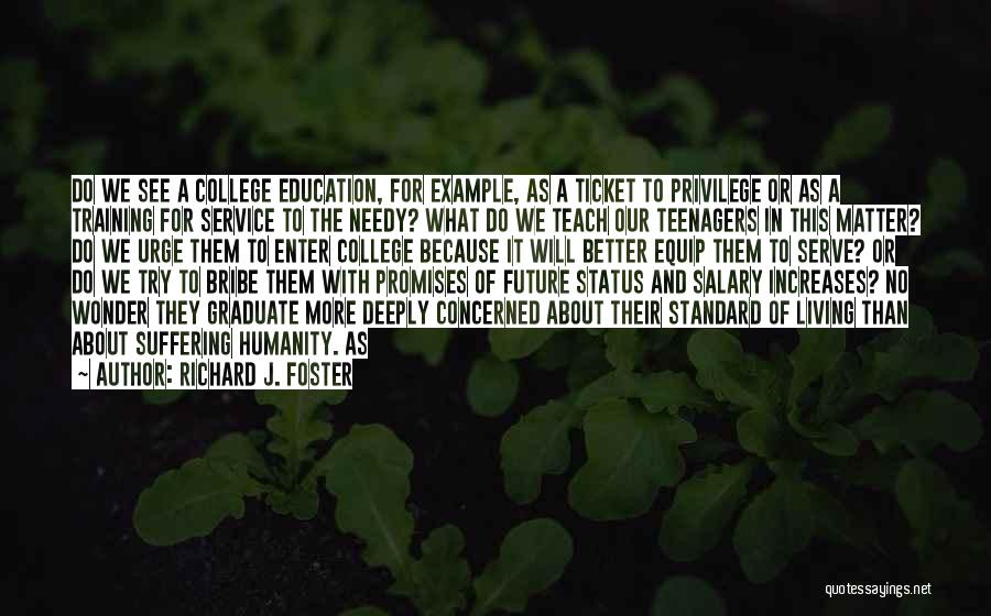 Richard J. Foster Quotes: Do We See A College Education, For Example, As A Ticket To Privilege Or As A Training For Service To