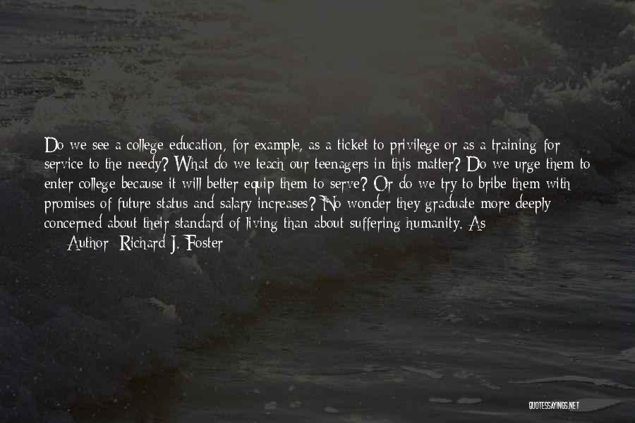 Richard J. Foster Quotes: Do We See A College Education, For Example, As A Ticket To Privilege Or As A Training For Service To