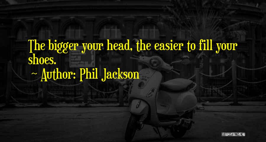 Phil Jackson Quotes: The Bigger Your Head, The Easier To Fill Your Shoes.