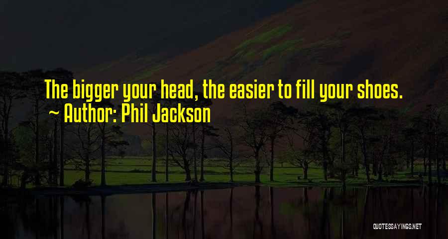 Phil Jackson Quotes: The Bigger Your Head, The Easier To Fill Your Shoes.