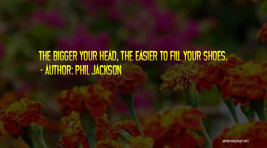 Phil Jackson Quotes: The Bigger Your Head, The Easier To Fill Your Shoes.