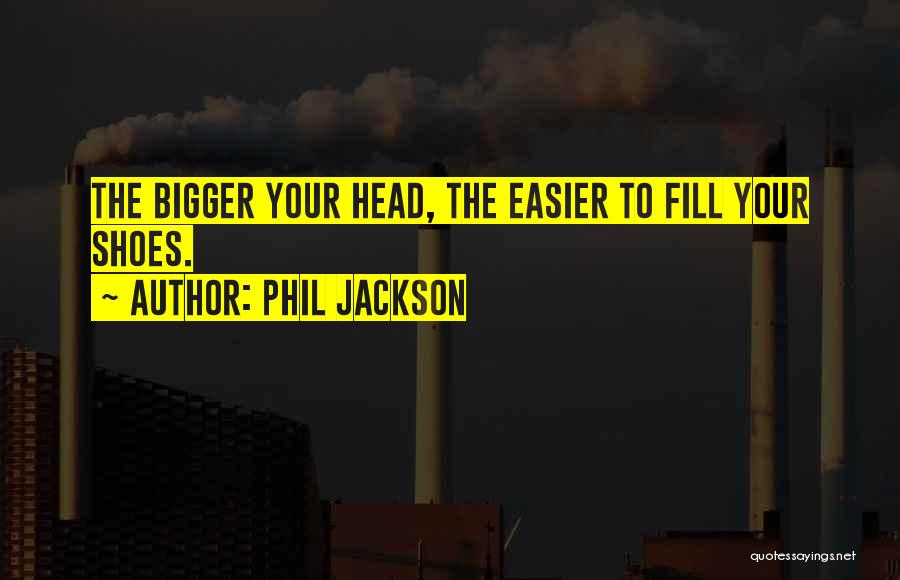 Phil Jackson Quotes: The Bigger Your Head, The Easier To Fill Your Shoes.