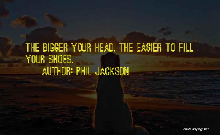 Phil Jackson Quotes: The Bigger Your Head, The Easier To Fill Your Shoes.