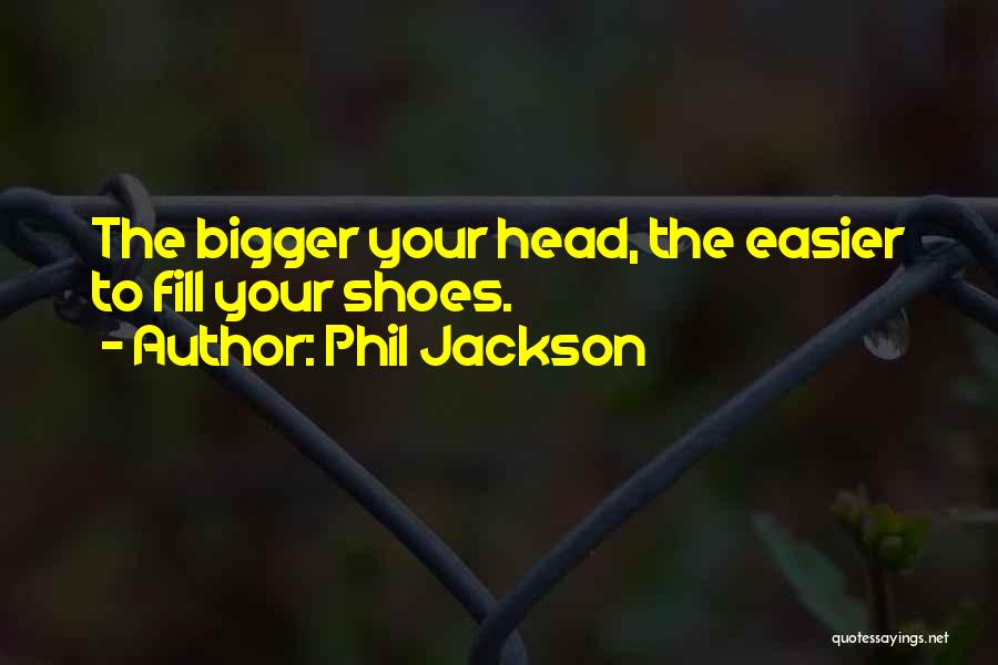Phil Jackson Quotes: The Bigger Your Head, The Easier To Fill Your Shoes.