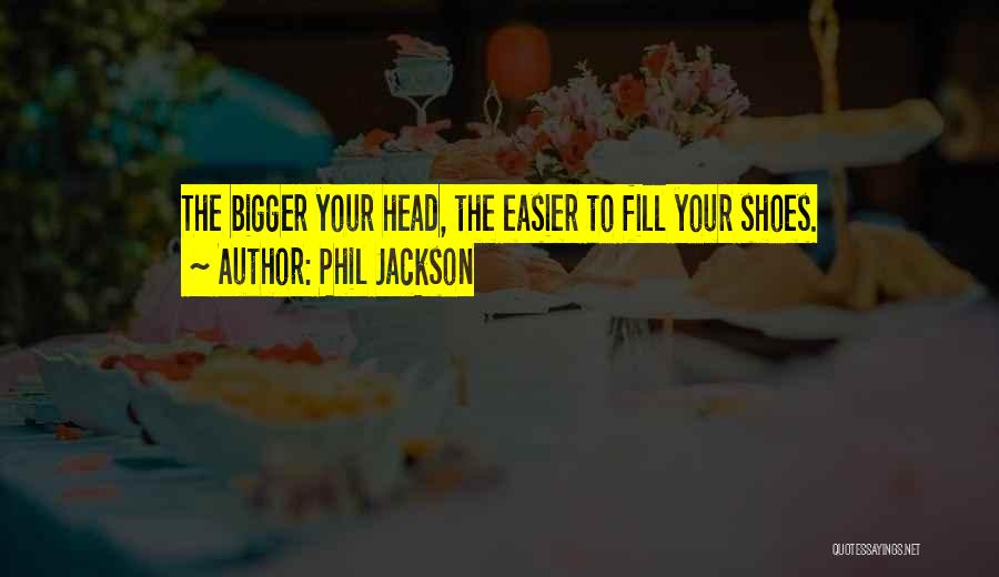 Phil Jackson Quotes: The Bigger Your Head, The Easier To Fill Your Shoes.