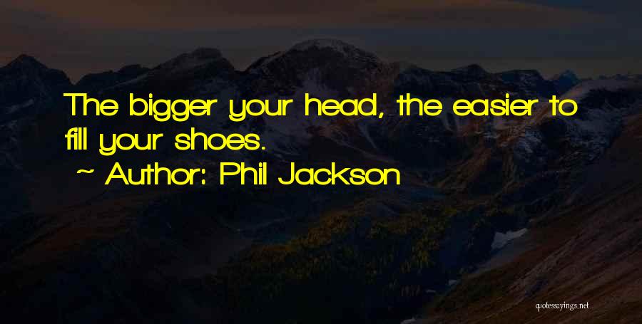 Phil Jackson Quotes: The Bigger Your Head, The Easier To Fill Your Shoes.