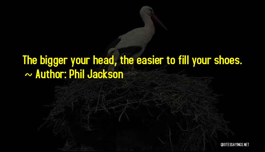 Phil Jackson Quotes: The Bigger Your Head, The Easier To Fill Your Shoes.