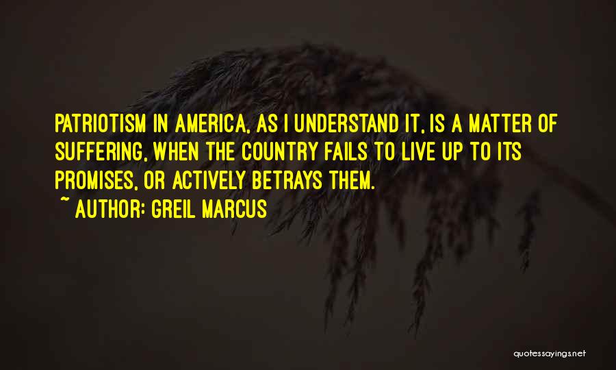Greil Marcus Quotes: Patriotism In America, As I Understand It, Is A Matter Of Suffering, When The Country Fails To Live Up To