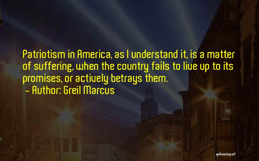 Greil Marcus Quotes: Patriotism In America, As I Understand It, Is A Matter Of Suffering, When The Country Fails To Live Up To