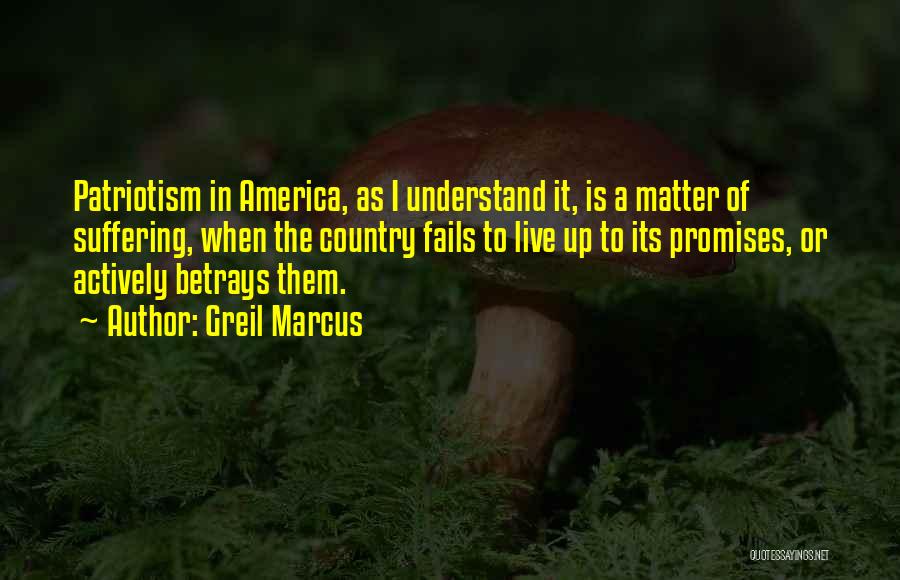 Greil Marcus Quotes: Patriotism In America, As I Understand It, Is A Matter Of Suffering, When The Country Fails To Live Up To