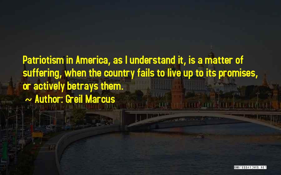 Greil Marcus Quotes: Patriotism In America, As I Understand It, Is A Matter Of Suffering, When The Country Fails To Live Up To