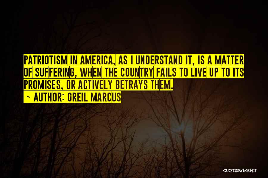 Greil Marcus Quotes: Patriotism In America, As I Understand It, Is A Matter Of Suffering, When The Country Fails To Live Up To