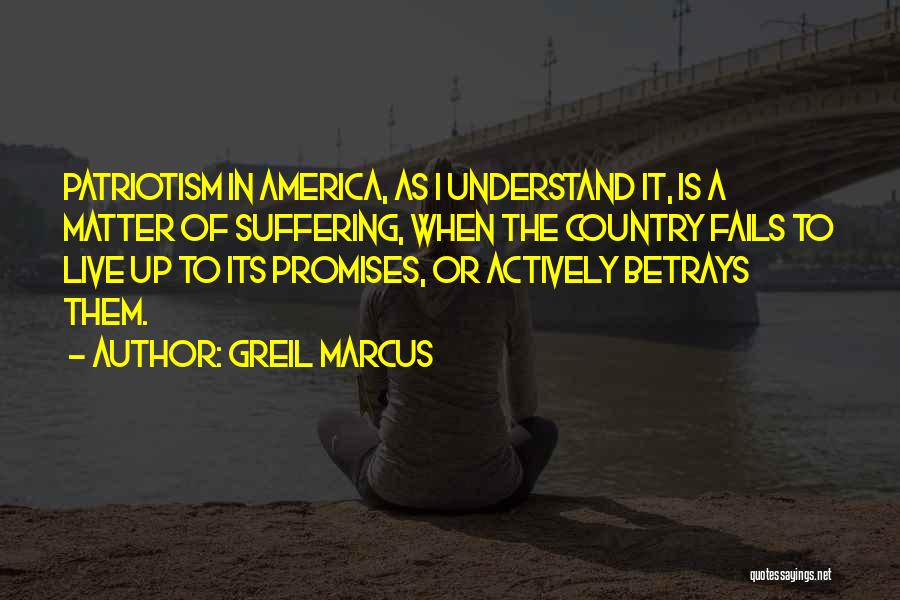 Greil Marcus Quotes: Patriotism In America, As I Understand It, Is A Matter Of Suffering, When The Country Fails To Live Up To