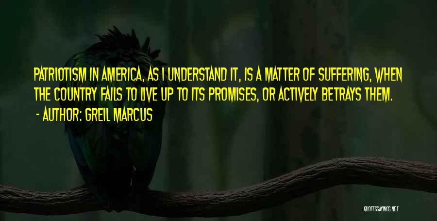 Greil Marcus Quotes: Patriotism In America, As I Understand It, Is A Matter Of Suffering, When The Country Fails To Live Up To