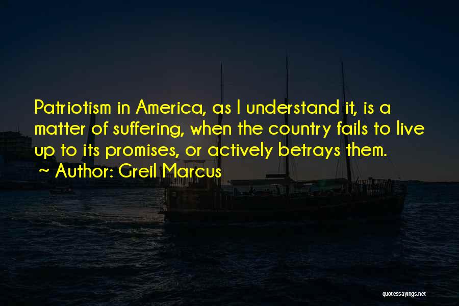 Greil Marcus Quotes: Patriotism In America, As I Understand It, Is A Matter Of Suffering, When The Country Fails To Live Up To