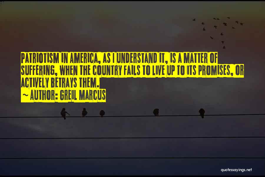 Greil Marcus Quotes: Patriotism In America, As I Understand It, Is A Matter Of Suffering, When The Country Fails To Live Up To