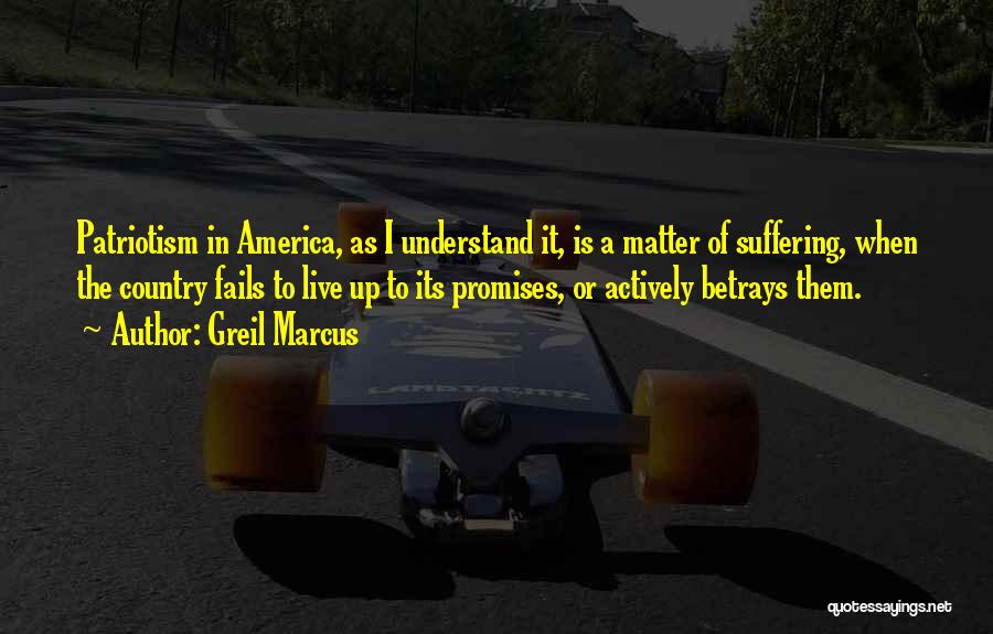 Greil Marcus Quotes: Patriotism In America, As I Understand It, Is A Matter Of Suffering, When The Country Fails To Live Up To