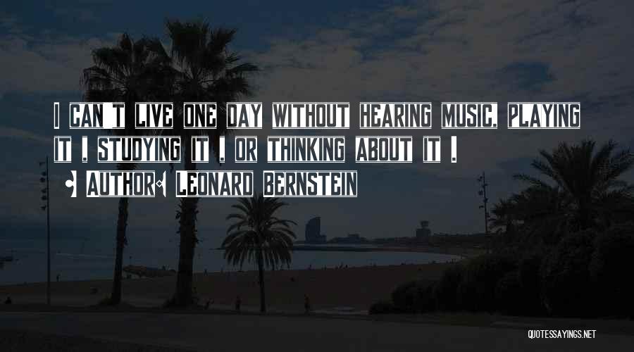 Leonard Bernstein Quotes: I Can't Live One Day Without Hearing Music, Playing It , Studying It , Or Thinking About It .