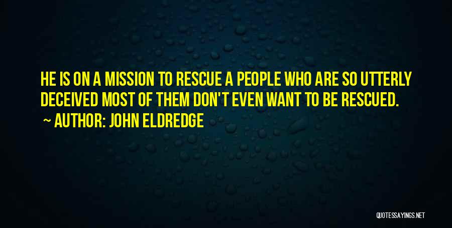 John Eldredge Quotes: He Is On A Mission To Rescue A People Who Are So Utterly Deceived Most Of Them Don't Even Want