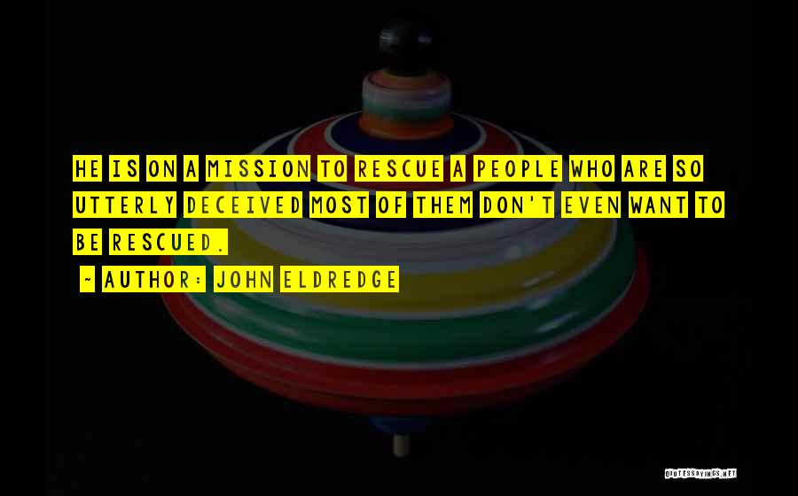 John Eldredge Quotes: He Is On A Mission To Rescue A People Who Are So Utterly Deceived Most Of Them Don't Even Want