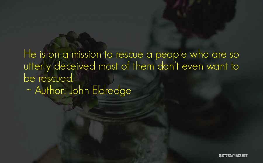 John Eldredge Quotes: He Is On A Mission To Rescue A People Who Are So Utterly Deceived Most Of Them Don't Even Want