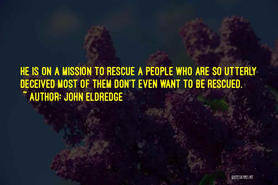 John Eldredge Quotes: He Is On A Mission To Rescue A People Who Are So Utterly Deceived Most Of Them Don't Even Want
