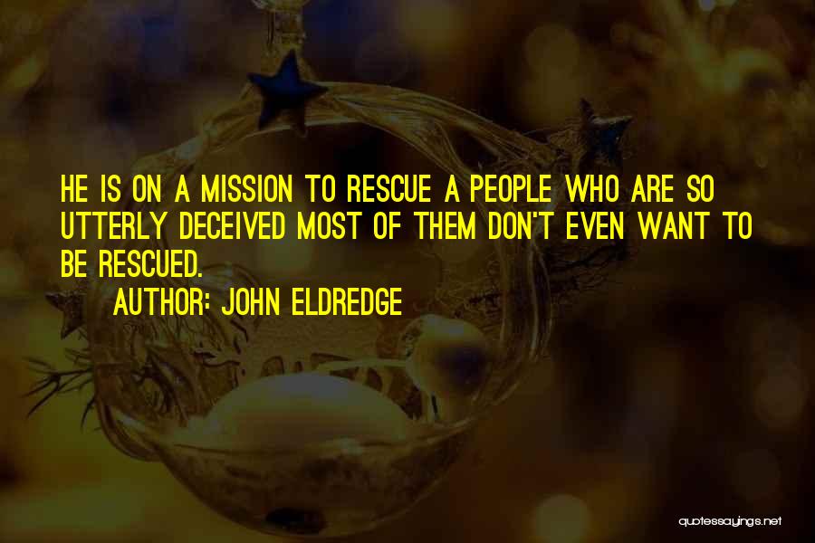 John Eldredge Quotes: He Is On A Mission To Rescue A People Who Are So Utterly Deceived Most Of Them Don't Even Want