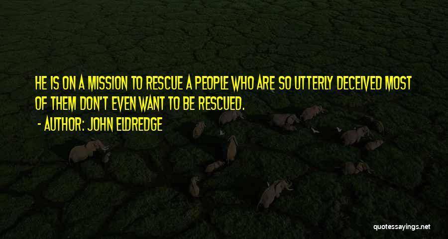 John Eldredge Quotes: He Is On A Mission To Rescue A People Who Are So Utterly Deceived Most Of Them Don't Even Want