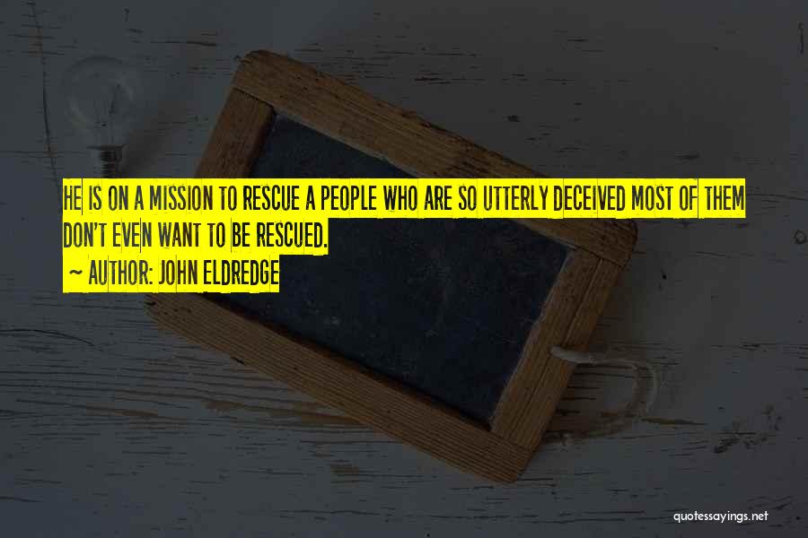 John Eldredge Quotes: He Is On A Mission To Rescue A People Who Are So Utterly Deceived Most Of Them Don't Even Want
